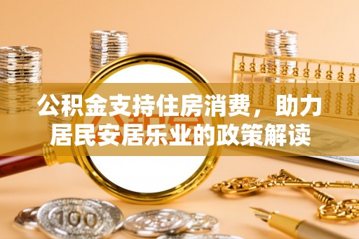 玛家公积金支持住房消费，助力居民安居乐业的政策解读