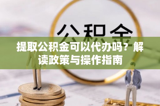 玛家提取公积金可以代办吗？解读政策与操作指南