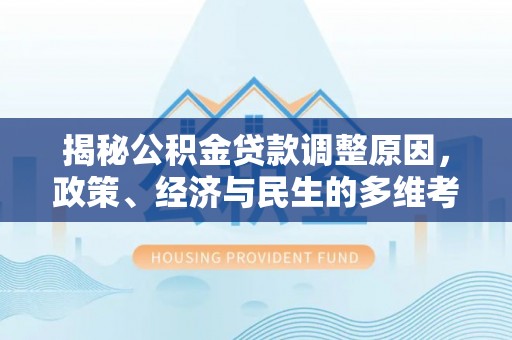 玛家揭秘公积金贷款调整原因，政策、经济与民生的多维考量
