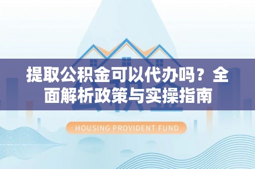 玛家提取公积金可以代办吗？全面解析政策与实操指南