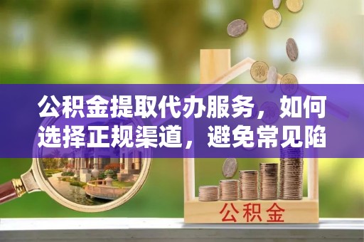 玛家公积金提取代办服务，如何选择正规渠道，避免常见陷阱
