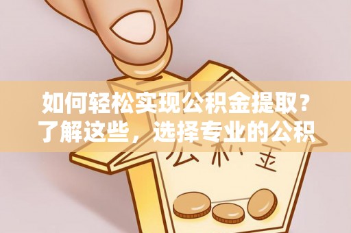 玛家如何轻松实现公积金提取？了解这些，选择专业的公积金提取代办服务