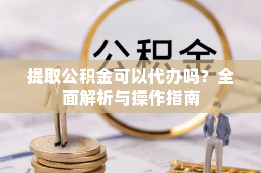 玛家提取公积金可以代办吗？全面解析与操作指南
