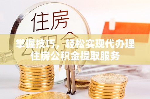 玛家掌握技巧，轻松实现代办理住房公积金提取服务