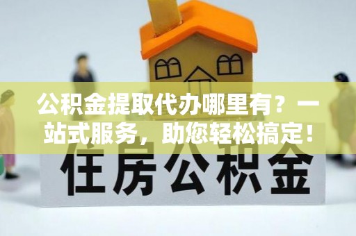 玛家公积金提取代办哪里有？一站式服务，助您轻松搞定！