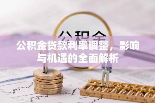 玛家公积金贷款利率调整，影响与机遇的全面解析