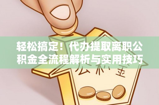玛家轻松搞定！代办提取离职公积金全流程解析与实用技巧