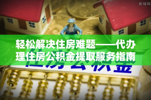 玛家轻松解决住房难题——代办理住房公积金提取服务指南