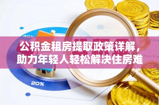 玛家公积金租房提取政策详解，助力年轻人轻松解决住房难题