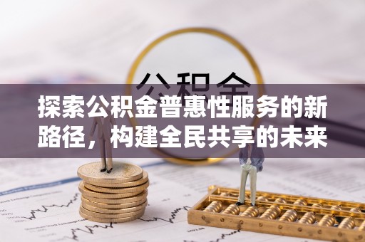 玛家探索公积金普惠性服务的新路径，构建全民共享的未来