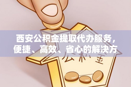 玛家西安公积金提取代办服务，便捷、高效、省心的解决方案