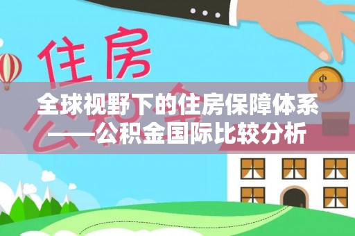 玛家全球视野下的住房保障体系——公积金国际比较分析
