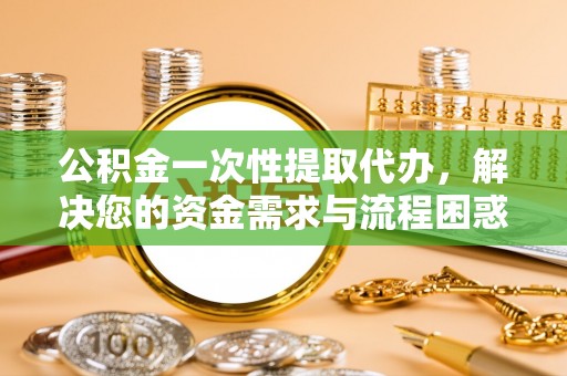玛家公积金一次性提取代办，解决您的资金需求与流程困惑