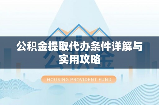 玛家公积金提取代办条件详解与实用攻略