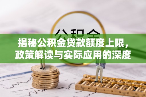 玛家揭秘公积金贷款额度上限，政策解读与实际应用的深度分析