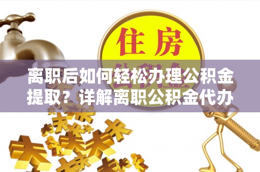 玛家离职后如何轻松办理公积金提取？详解离职公积金代办提取流程