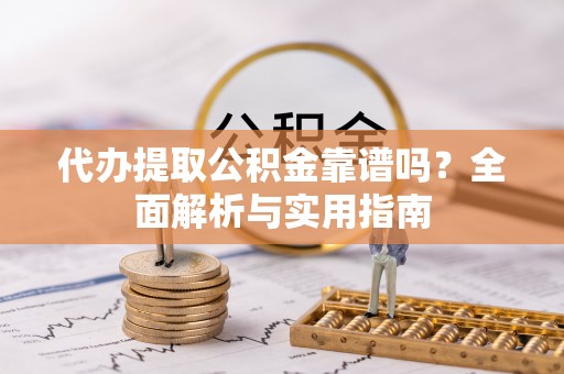 玛家代办提取公积金靠谱吗？全面解析与实用指南