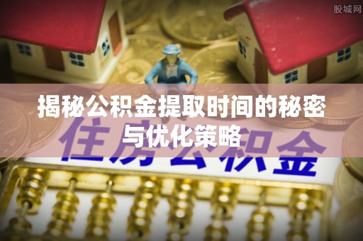 玛家揭秘公积金提取时间的秘密与优化策略