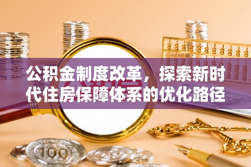 玛家公积金制度改革，探索新时代住房保障体系的优化路径