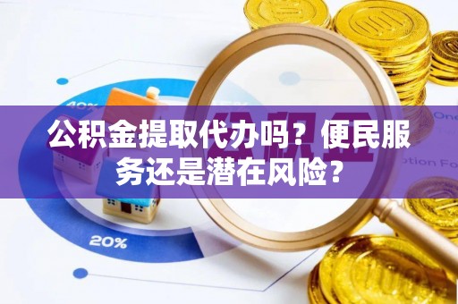 玛家公积金提取代办吗？便民服务还是潜在风险？