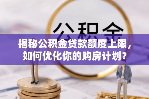 玛家揭秘公积金贷款额度上限，如何优化你的购房计划？