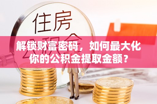 玛家解锁财富密码，如何最大化你的公积金提取金额？