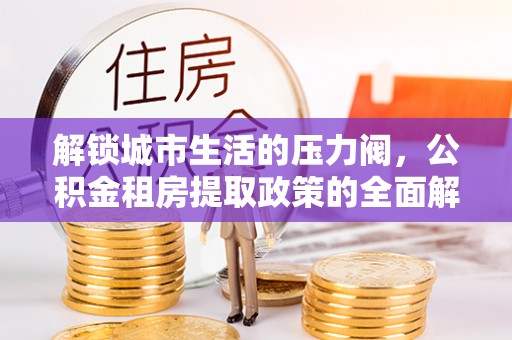 玛家解锁城市生活的压力阀，公积金租房提取政策的全面解析与实践指南