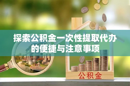 玛家探索公积金一次性提取代办的便捷与注意事项