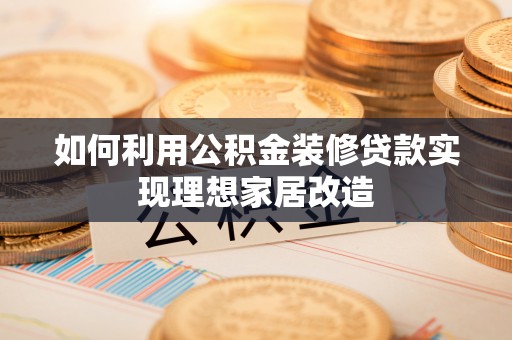 玛家如何利用公积金装修贷款实现理想家居改造