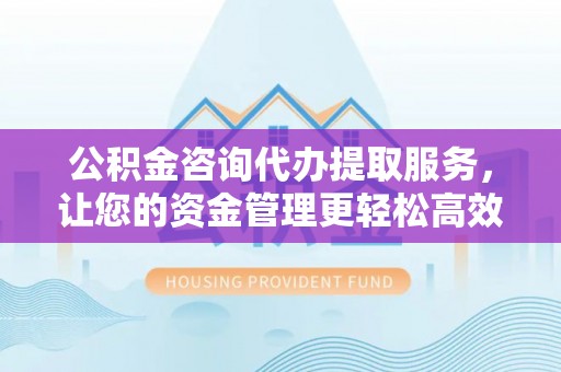 玛家公积金咨询代办提取服务，让您的资金管理更轻松高效