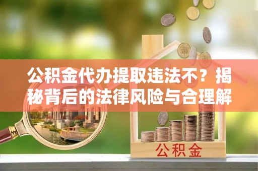 玛家公积金代办提取违法不？揭秘背后的法律风险与合理解决方案
