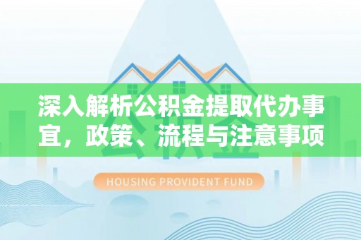 玛家深入解析公积金提取代办事宜，政策、流程与注意事项全攻略