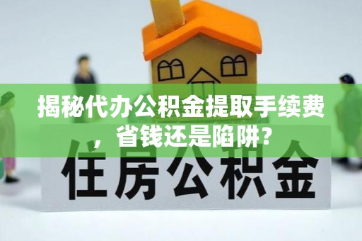 玛家揭秘代办公积金提取手续费，省钱还是陷阱？