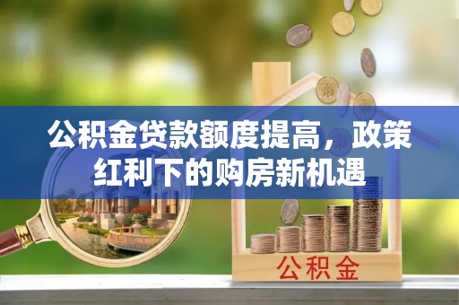 玛家公积金贷款额度提高，政策红利下的购房新机遇