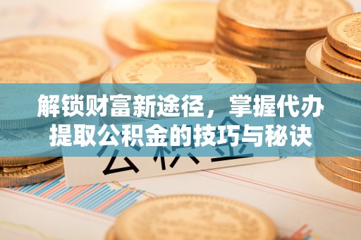 玛家解锁财富新途径，掌握代办提取公积金的技巧与秘诀