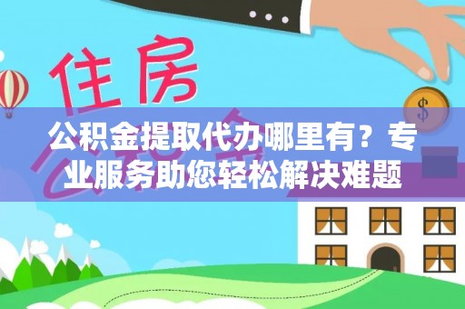 玛家公积金提取代办哪里有？专业服务助您轻松解决难题