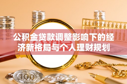 玛家公积金贷款调整影响下的经济新格局与个人理财规划