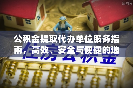 玛家公积金提取代办单位服务指南，高效、安全与便捷的选择