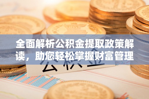 玛家全面解析公积金提取政策解读，助您轻松掌握财富管理新方向