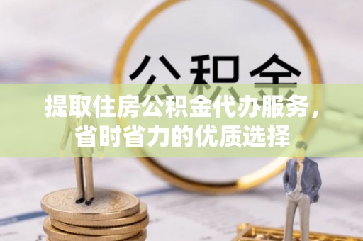 玛家提取住房公积金代办服务，省时省力的优质选择