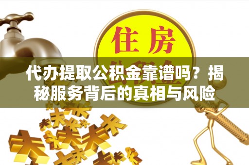 玛家代办提取公积金靠谱吗？揭秘服务背后的真相与风险