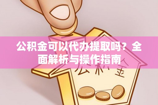 玛家公积金可以代办提取吗？全面解析与操作指南