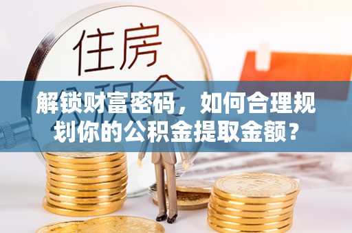 玛家解锁财富密码，如何合理规划你的公积金提取金额？