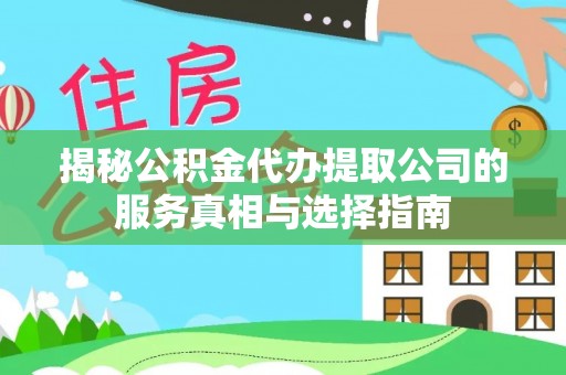 玛家揭秘公积金代办提取公司的服务真相与选择指南