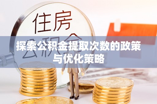 玛家探索公积金提取次数的政策与优化策略