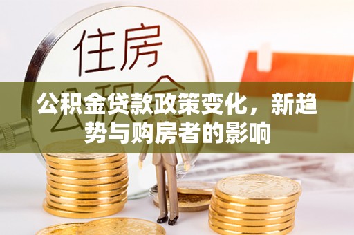 玛家公积金贷款政策变化，新趋势与购房者的影响