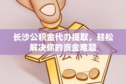 玛家长沙公积金代办提取，轻松解决你的资金难题