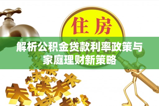 玛家解析公积金贷款利率政策与家庭理财新策略