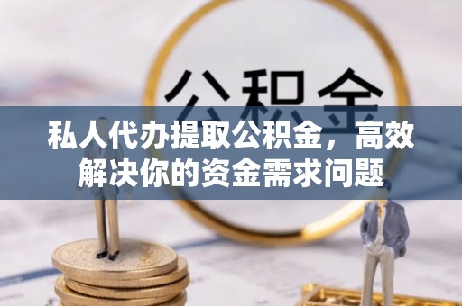 玛家私人代办提取公积金，高效解决你的资金需求问题