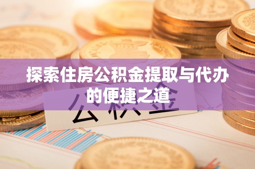 玛家探索住房公积金提取与代办的便捷之道